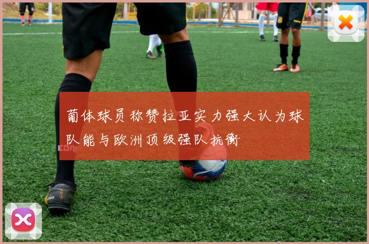 葡体球员称赞拉亚实力强大认为球队能与欧洲顶级强队抗衡