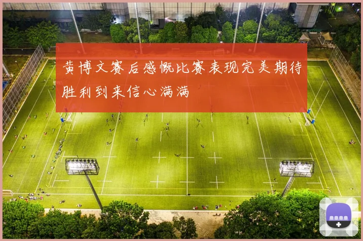 黄博文赛后感慨比赛表现完美期待胜利到来信心满满