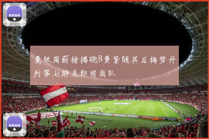 曼联周薪榜揭晓B费紧随其后梅努并列第七胖虎即将离队