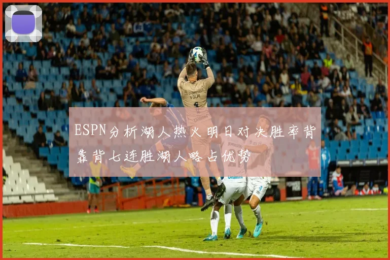 ESPN分析湖人热火明日对决胜率背靠背七连胜湖人略占优势