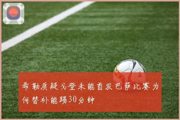 希勒质疑戈登未能首发巴萨比赛为何替补能踢30分钟