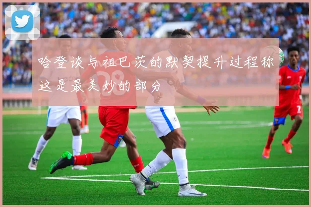 哈登谈与祖巴茨的默契提升过程称这是最美妙的部分