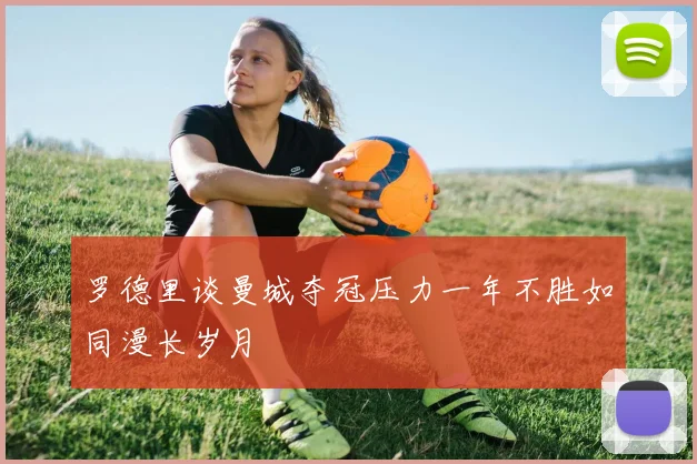 罗德里谈曼城夺冠压力一年不胜如同漫长岁月