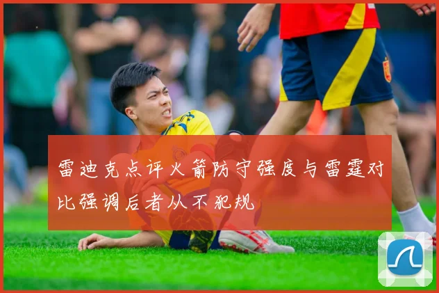 雷迪克点评火箭防守强度与雷霆对比强调后者从不犯规