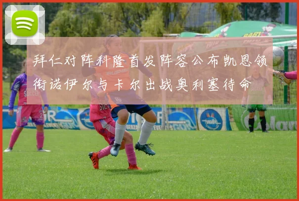拜仁对阵科隆首发阵容公布凯恩领衔诺伊尔与卡尔出战奥利塞待命
