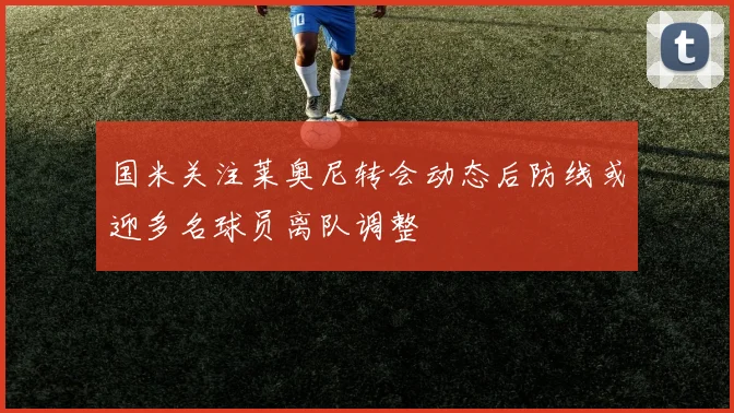 国米关注莱奥尼转会动态后防线或迎多名球员离队调整