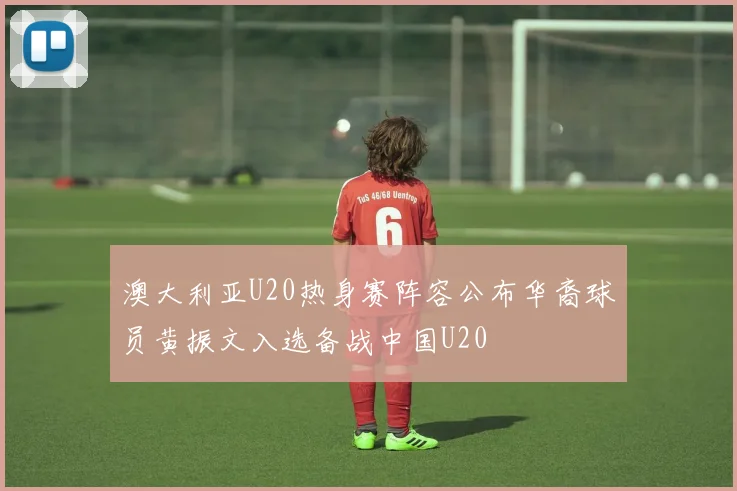 澳大利亚U20热身赛阵容公布华裔球员黄振文入选备战中国U20
