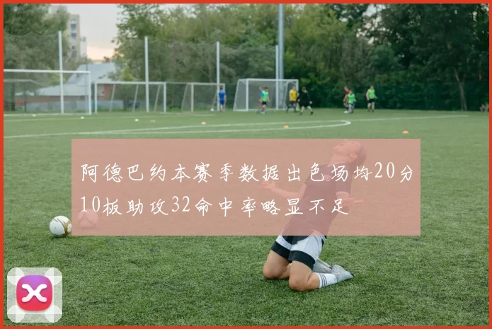阿德巴约本赛季数据出色场均20分10板助攻32命中率略显不足