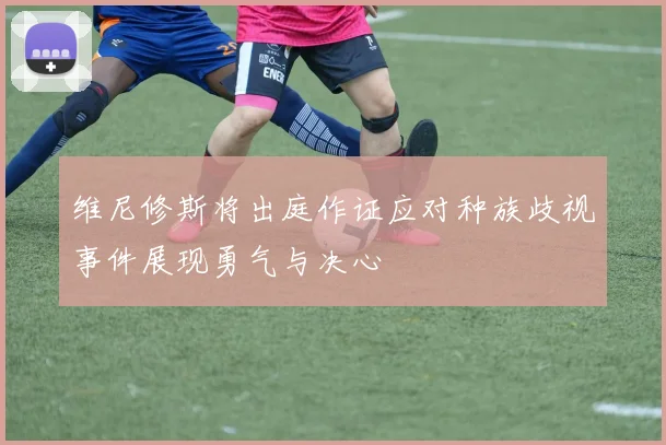 维尼修斯将出庭作证应对种族歧视事件展现勇气与决心