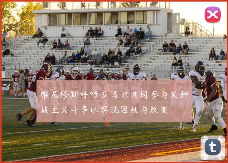 维尼修斯呼吁亚马尔共同参与反种族主义斗争以实现团结与改变