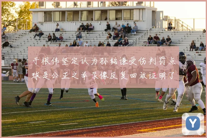 于根伟坚定认为孙铭谦受伤判罚点球是公正之举录像反复回放证明了这一点