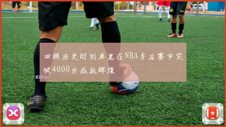 回顾历史时刻库里在NBA季后赛中突破4000分成就辉煌