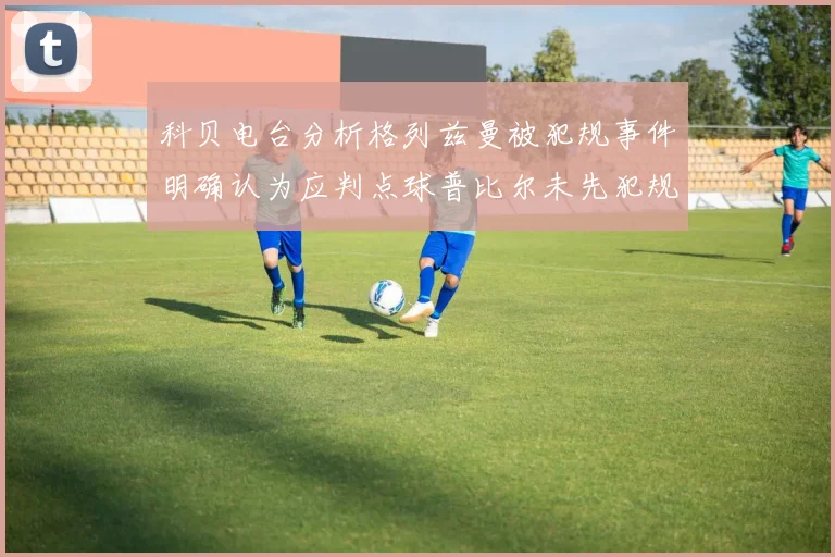 科贝电台分析格列兹曼被犯规事件明确认为应判点球普比尔未先犯规