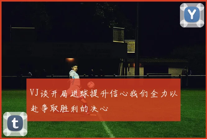 VJ谈开局进球提升信心我们全力以赴争取胜利的决心