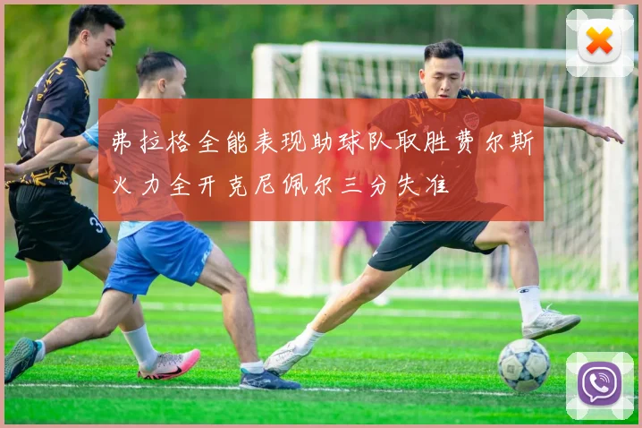 弗拉格全能表现助球队取胜费尔斯火力全开克尼佩尔三分失准