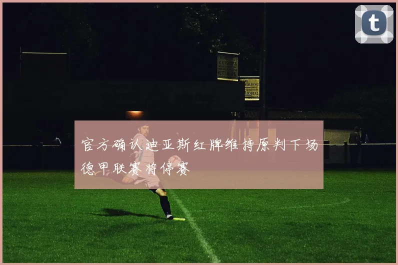 官方确认迪亚斯红牌维持原判下场德甲联赛将停赛
