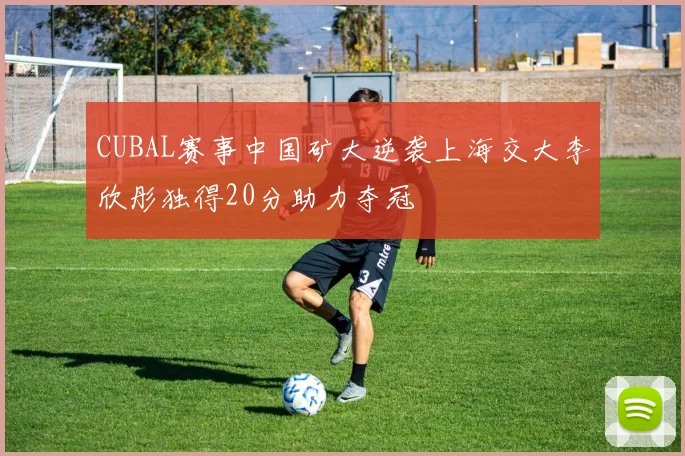 CUBAL赛事中国矿大逆袭上海交大李欣彤独得20分助力夺冠