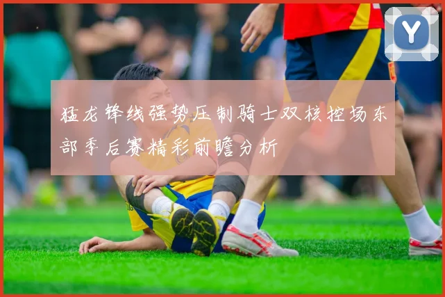 猛龙锋线强势压制骑士双核控场东部季后赛精彩前瞻分析