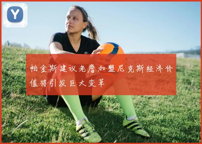帕金斯建议老詹加盟尼克斯经济价值将引发巨大变革