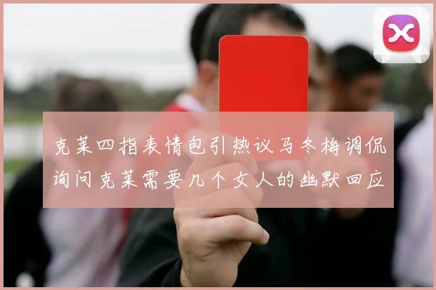 克莱四指表情包引热议马冬梅调侃询问克莱需要几个女人的幽默回应