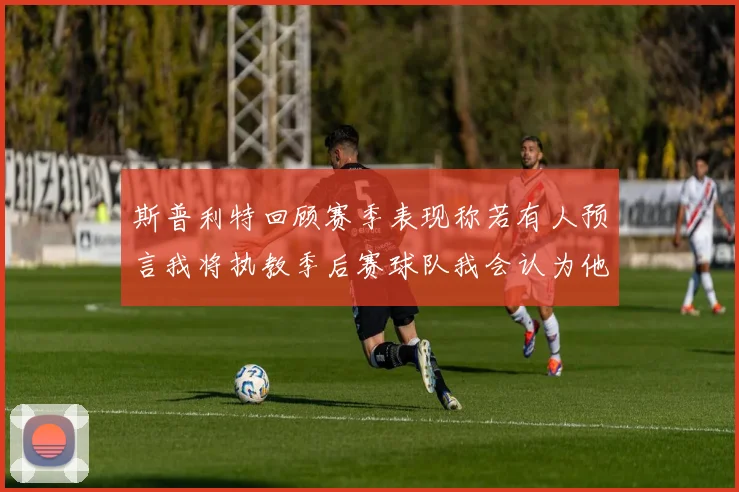 斯普利特回顾赛季表现称若有人预言我将执教季后赛球队我会认为他们疯了