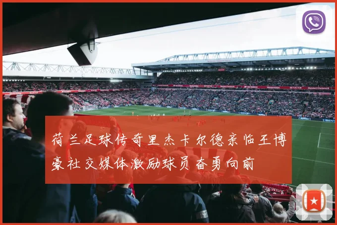 荷兰足球传奇里杰卡尔德亲临王博豪社交媒体激励球员奋勇向前