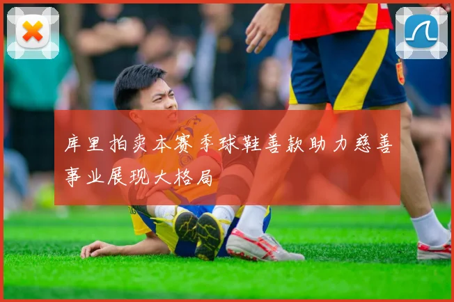 库里拍卖本赛季球鞋善款助力慈善事业展现大格局