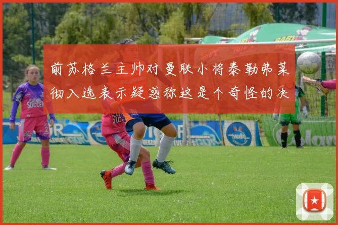 前苏格兰主帅对曼联小将泰勒弗莱彻入选表示疑惑称这是个奇怪的决定
