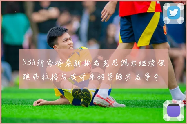 NBA新秀榜最新排名克尼佩尔继续领跑弗拉格与埃奇库姆紧随其后争夺位置