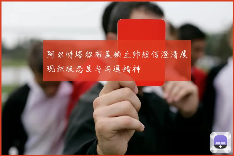 阿尔特塔称布莱顿主帅短信澄清展现积极态度与沟通精神