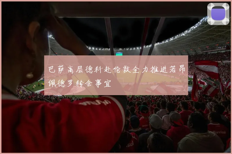 巴萨高层德科赴伦敦全力推进若昂佩德罗转会事宜