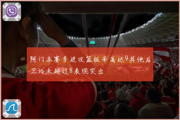 阿门本赛季进攻篮板率高达9其他后卫均未超过8表现突出