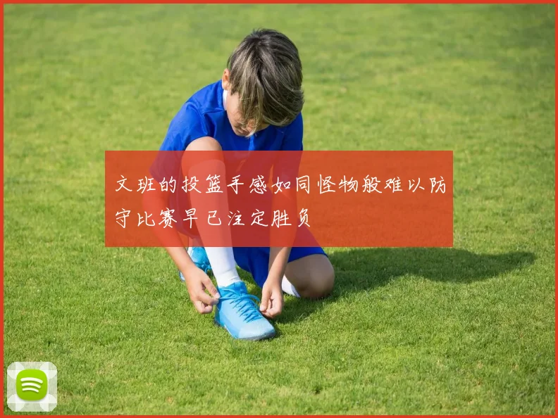 文班的投篮手感如同怪物般难以防守比赛早已注定胜负