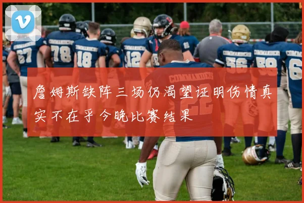 詹姆斯缺阵三场仍渴望证明伤情真实不在乎今晚比赛结果