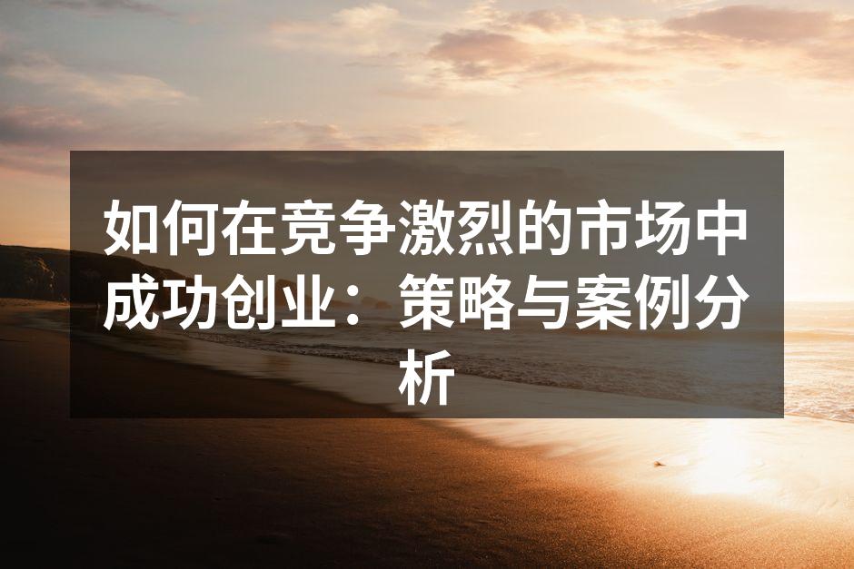 如何在竞争激烈的市场中成功创业：策略与案例分析